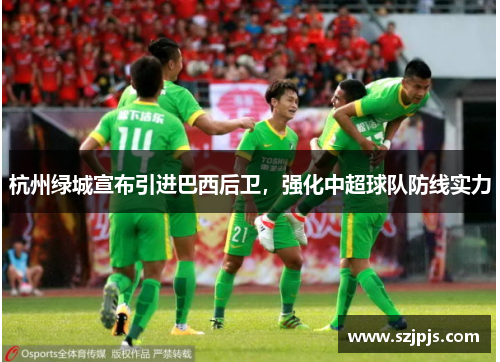 杭州绿城宣布引进巴西后卫，强化中超球队防线实力
