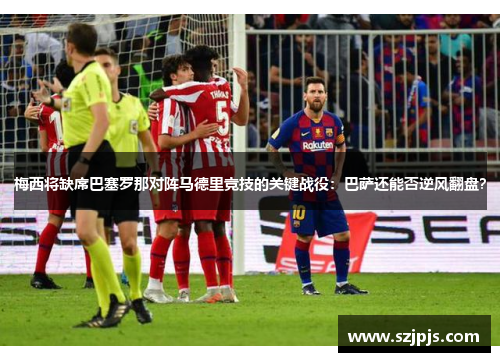 梅西将缺席巴塞罗那对阵马德里竞技的关键战役：巴萨还能否逆风翻盘？