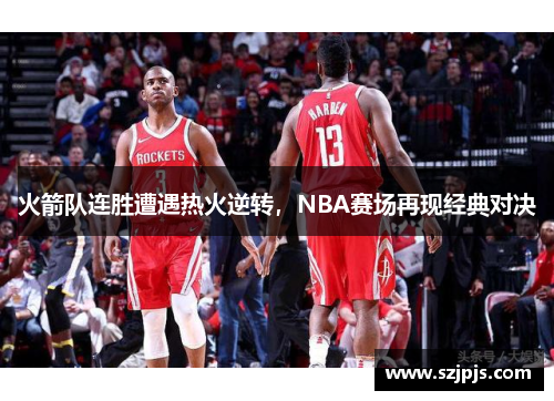 火箭队连胜遭遇热火逆转，NBA赛场再现经典对决
