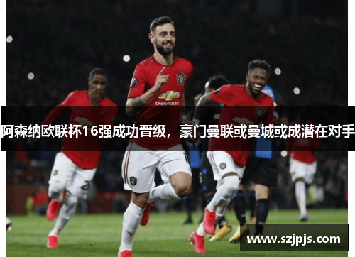 阿森纳欧联杯16强成功晋级，豪门曼联或曼城或成潜在对手