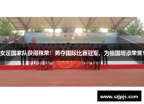女足国家队获得殊荣！勇夺国际比赛冠军，为祖国增添荣誉！