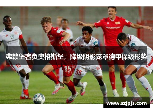 弗赖堡客负奥格斯堡，降级阴影笼罩德甲保级形势