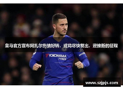 皇马官方宣布阿扎尔伤情好转，或将尽快复出，迎接新的征程