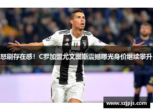 怒刷存在感！C罗加盟尤文图斯震撼曝光身价继续攀升