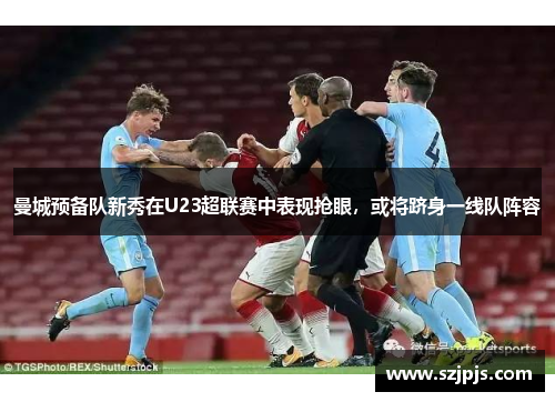 曼城预备队新秀在U23超联赛中表现抢眼，或将跻身一线队阵容