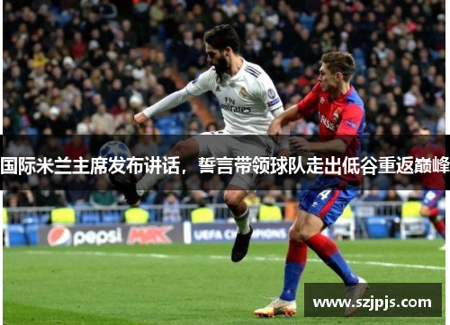 国际米兰主席发布讲话，誓言带领球队走出低谷重返巅峰