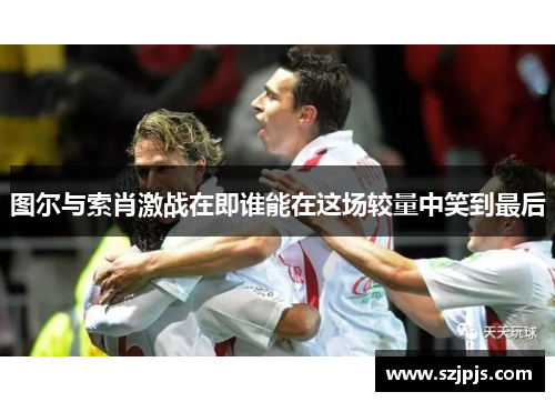 图尔与索肖激战在即谁能在这场较量中笑到最后