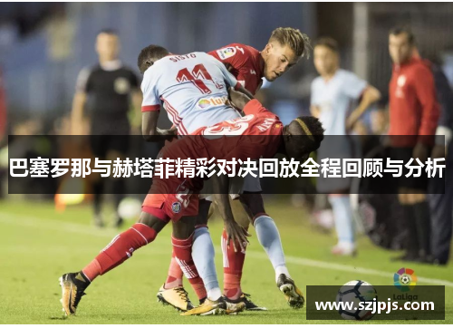 巴塞罗那与赫塔菲精彩对决回放全程回顾与分析