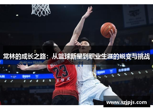 常林的成长之路：从篮球新星到职业生涯的蜕变与挑战