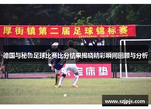 德国与秘鲁足球比赛比分结果揭晓精彩瞬间回顾与分析