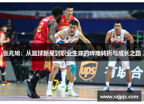 张兆旭：从篮球新星到职业生涯的辉煌转折与成长之路