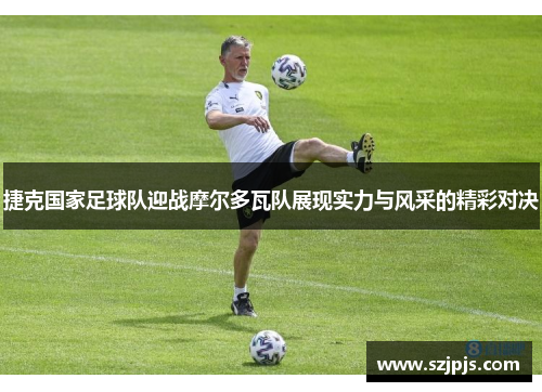 捷克国家足球队迎战摩尔多瓦队展现实力与风采的精彩对决