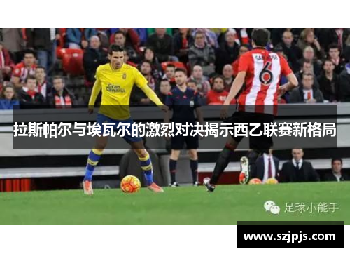 拉斯帕尔与埃瓦尔的激烈对决揭示西乙联赛新格局