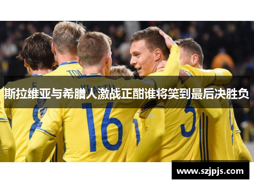 斯拉维亚与希腊人激战正酣谁将笑到最后决胜负