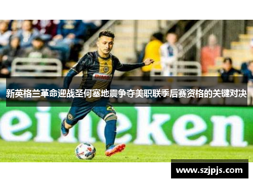 新英格兰革命迎战圣何塞地震争夺美职联季后赛资格的关键对决