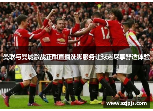 曼联与曼城激战正酣直播洗脚服务让球迷尽享舒适体验