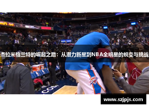 杰拉米格兰特的崛起之路：从潜力新星到NBA全明星的蜕变与挑战