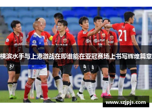 横滨水手与上港激战在即谁能在亚冠赛场上书写辉煌篇章