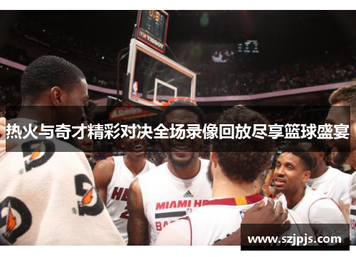 热火与奇才精彩对决全场录像回放尽享篮球盛宴