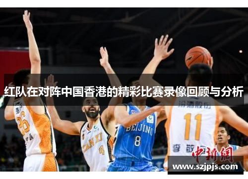 红队在对阵中国香港的精彩比赛录像回顾与分析