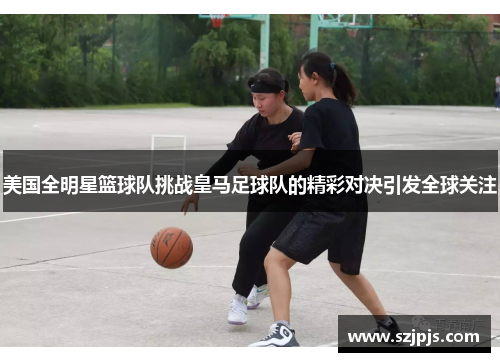 美国全明星篮球队挑战皇马足球队的精彩对决引发全球关注