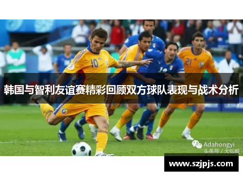 韩国与智利友谊赛精彩回顾双方球队表现与战术分析