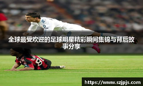 全球最受欢迎的足球明星精彩瞬间集锦与背后故事分享