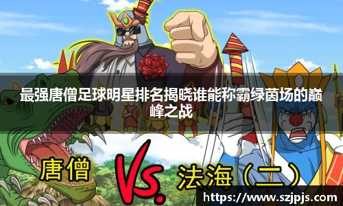 最强唐僧足球明星排名揭晓谁能称霸绿茵场的巅峰之战