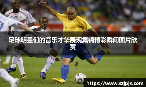 足球明星们的音乐才华展现集锦精彩瞬间图片欣赏